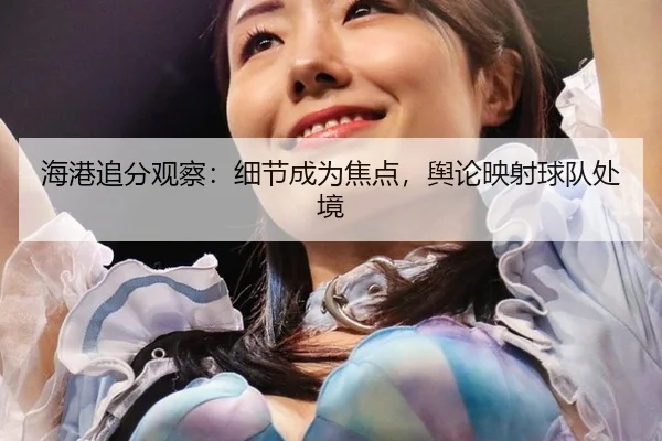海港追分观察：细节成为焦点，舆论映射球队处境