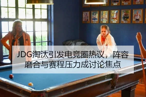JDG淘汰引发电竞圈热议，阵容磨合与赛程压力成讨论焦点